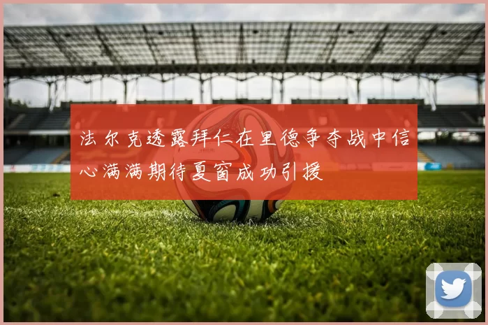法尔克透露拜仁在里德争夺战中信心满满期待夏窗成功引援