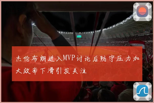 杰伦布朗进入MVP讨论后防守压力加大效率下滑引发关注