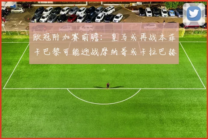 欧冠附加赛前瞻：皇马或再战本菲卡巴黎可能迎战摩纳哥或卡拉巴赫