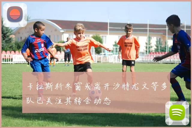 卡拉斯科冬窗或离开沙特尤文等多队已关注其转会动态