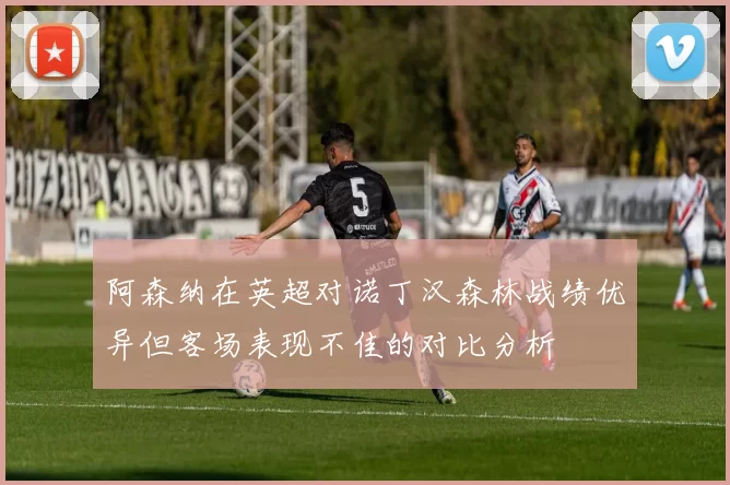 阿森纳在英超对诺丁汉森林战绩优异但客场表现不佳的对比分析