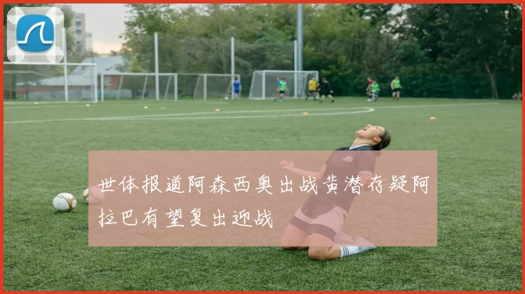 世体报道阿森西奥出战黄潜存疑阿拉巴有望复出迎战