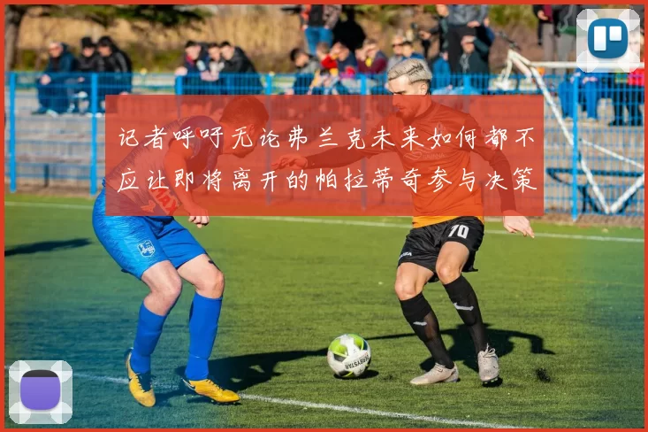 记者呼吁无论弗兰克未来如何都不应让即将离开的帕拉蒂奇参与决策