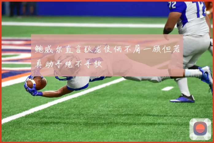 鲍威尔直言狄龙伎俩不屑一顾但若真动手绝不手软