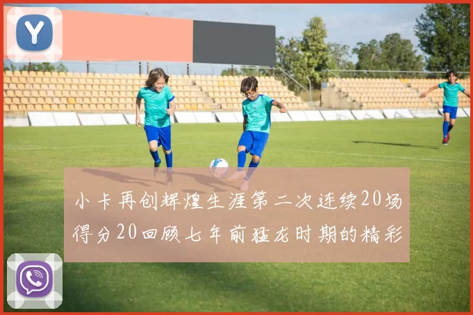 小卡再创辉煌生涯第二次连续20场得分20回顾七年前猛龙时期的精彩表现
