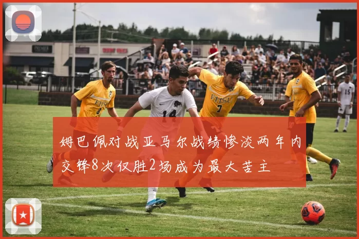 姆巴佩对战亚马尔战绩惨淡两年内交锋8次仅胜2场成为最大苦主